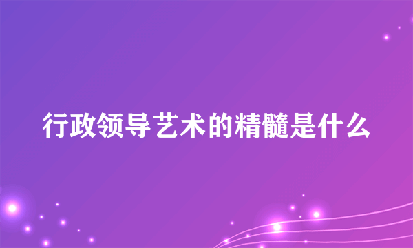 行政领导艺术的精髓是什么