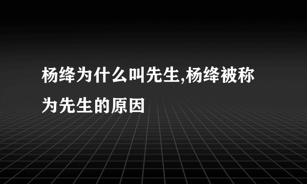 杨绛为什么叫先生,杨绛被称为先生的原因