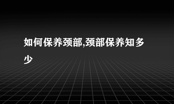 如何保养颈部,颈部保养知多少