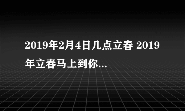 2019年2月4日几点立春 2019年立春马上到你准备好春卷了吗