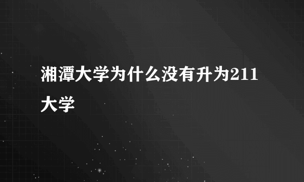 湘潭大学为什么没有升为211大学