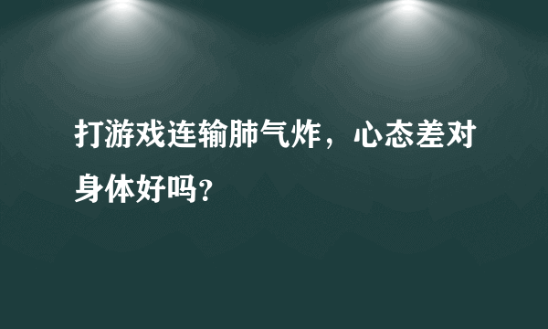 打游戏连输肺气炸，心态差对身体好吗？