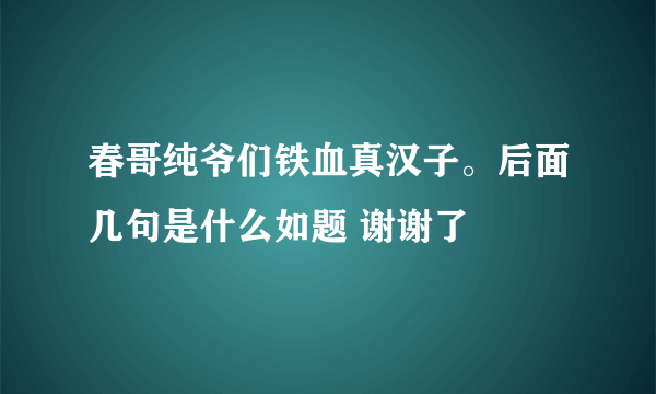 春哥纯爷们铁血真汉子。后面几句是什么如题 谢谢了