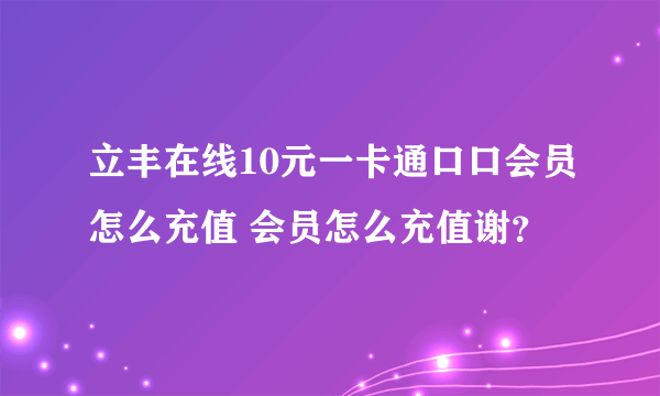 立丰在线10元一卡通口口会员怎么充值 会员怎么充值谢？