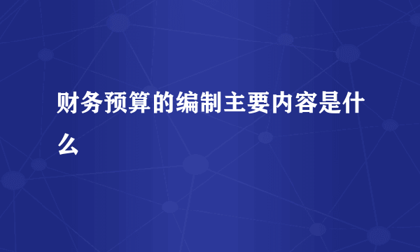 财务预算的编制主要内容是什么