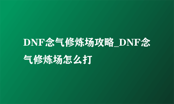 DNF念气修炼场攻略_DNF念气修炼场怎么打