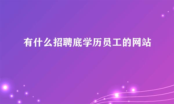 有什么招聘底学历员工的网站