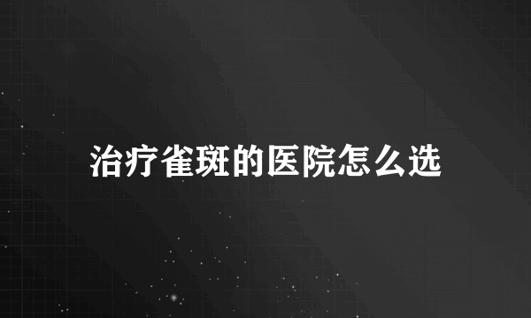 治疗雀斑的医院怎么选