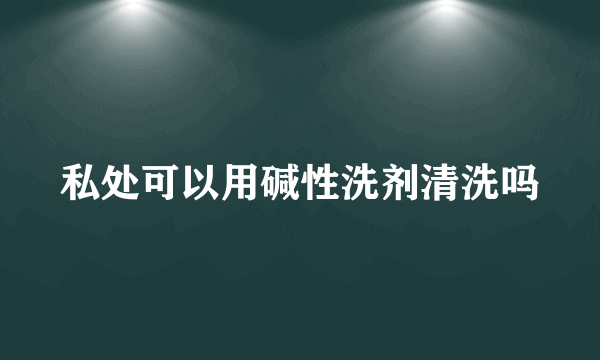 私处可以用碱性洗剂清洗吗