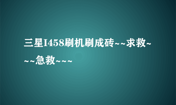 三星I458刷机刷成砖~~求救~~~急救~~~