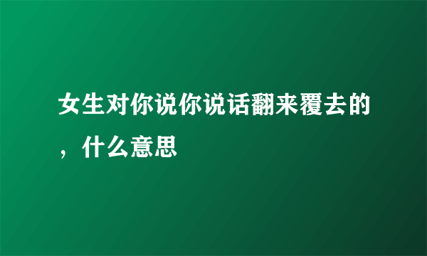 女生对你说你说话翻来覆去的，什么意思