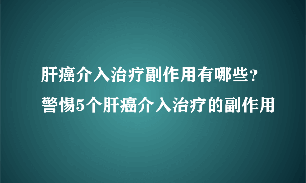 肝癌介入治疗副作用有哪些？警惕5个肝癌介入治疗的副作用