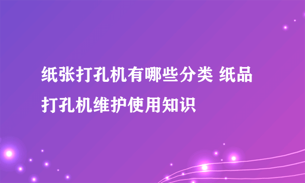 纸张打孔机有哪些分类 纸品打孔机维护使用知识