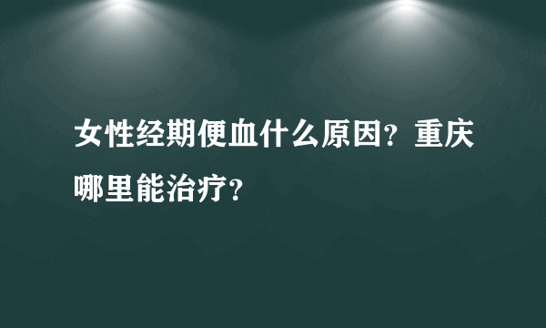 女性经期便血什么原因？重庆哪里能治疗？