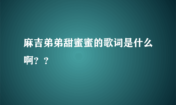 麻吉弟弟甜蜜蜜的歌词是什么啊？？