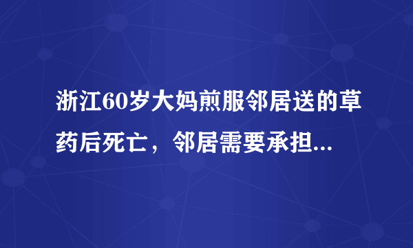 浙江60岁大妈煎服邻居送的草药后死亡，邻居需要承担什么责任？