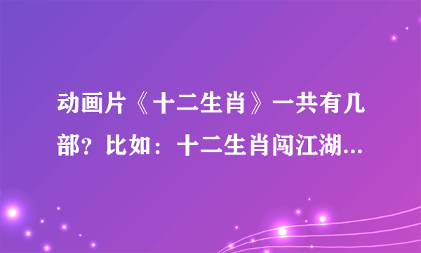 动画片《十二生肖》一共有几部？比如：十二生肖闯江湖 十二生肖总动员 等等~~