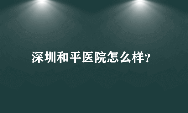 深圳和平医院怎么样？