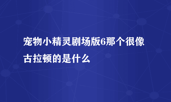 宠物小精灵剧场版6那个很像古拉顿的是什么