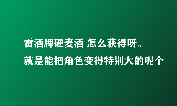 雷酒牌硬麦酒 怎么获得呀。就是能把角色变得特别大的呢个