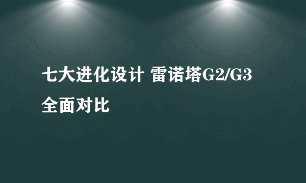 七大进化设计 雷诺塔G2/G3全面对比