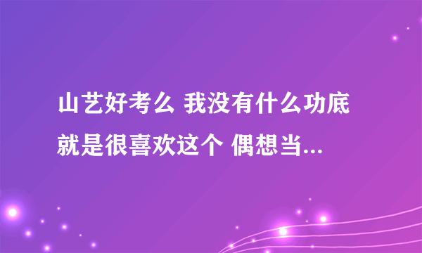 山艺好考么 我没有什么功底 就是很喜欢这个 偶想当一名演员 毕竟这是一个一辈子的愿望 学费贵么