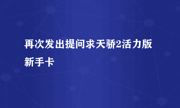 再次发出提问求天骄2活力版新手卡