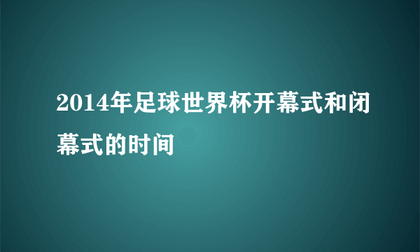 2014年足球世界杯开幕式和闭幕式的时间