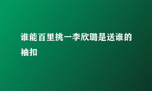 谁能百里挑一李欣璐是送谁的袖扣