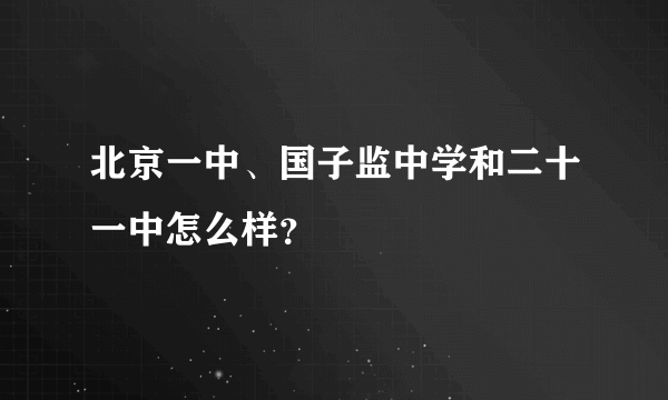 北京一中、国子监中学和二十一中怎么样？