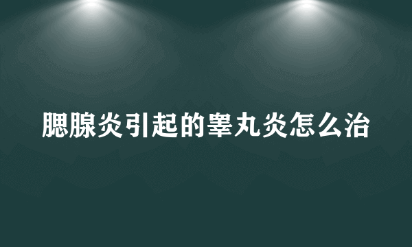 腮腺炎引起的睾丸炎怎么治