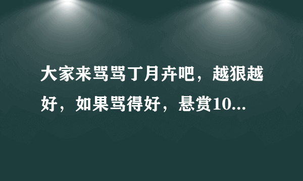 大家来骂骂丁月卉吧，越狠越好，如果骂得好，悬赏100归你，也来出口气。