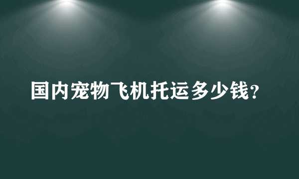 国内宠物飞机托运多少钱？