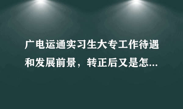 广电运通实习生大专工作待遇和发展前景，转正后又是怎样的待遇