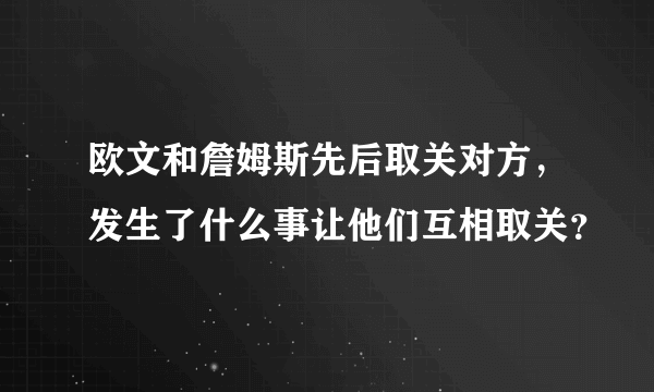 欧文和詹姆斯先后取关对方，发生了什么事让他们互相取关？