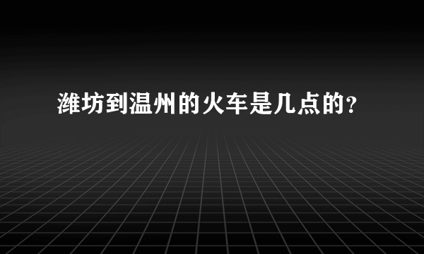 潍坊到温州的火车是几点的？