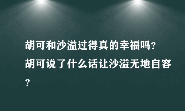 胡可和沙溢过得真的幸福吗？胡可说了什么话让沙溢无地自容？