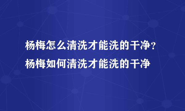 杨梅怎么清洗才能洗的干净？杨梅如何清洗才能洗的干净