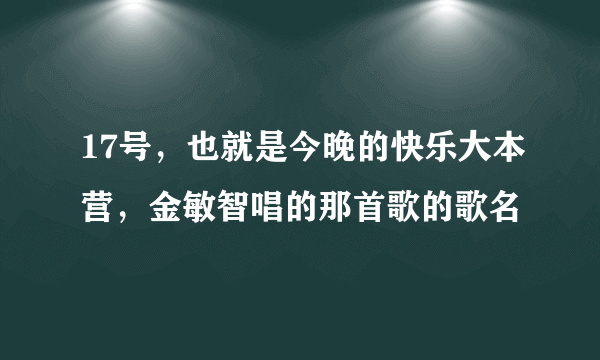 17号，也就是今晚的快乐大本营，金敏智唱的那首歌的歌名