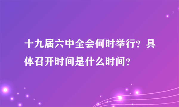 十九届六中全会何时举行？具体召开时间是什么时间？