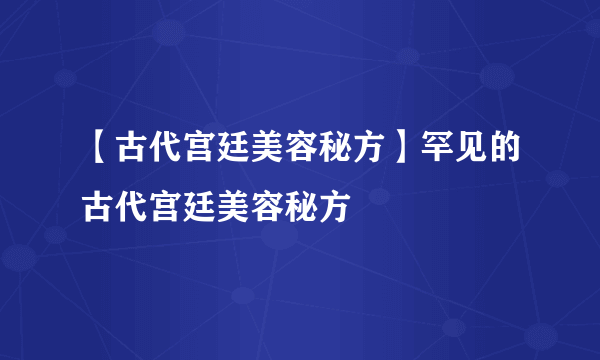 【古代宫廷美容秘方】罕见的古代宫廷美容秘方