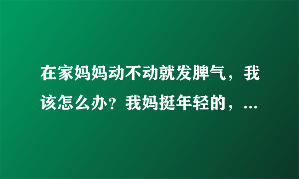 在家妈妈动不动就发脾气，我该怎么办？我妈挺年轻的，才三十多岁，不可能是更年期吧，额，拜托想想办法啊