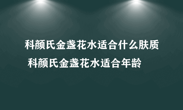 科颜氏金盏花水适合什么肤质 科颜氏金盏花水适合年龄