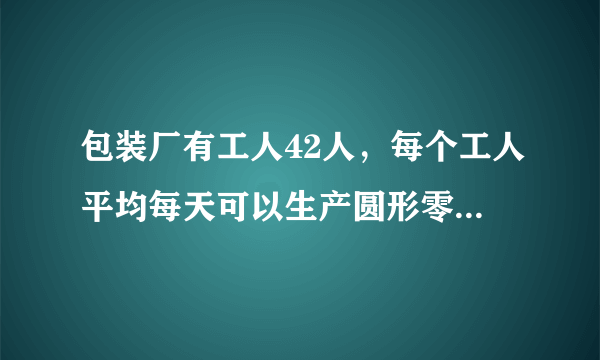 包装厂有工人42人，每个工人平均每天可以生产圆形零件120个或方形零件80个，将两个圆形零件与一个方形零件组合可配成一个圆柱形，如何安排工人生产圆形与方形零件才能合理的将零件配套？