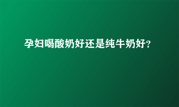 孕妇喝酸奶好还是纯牛奶好？