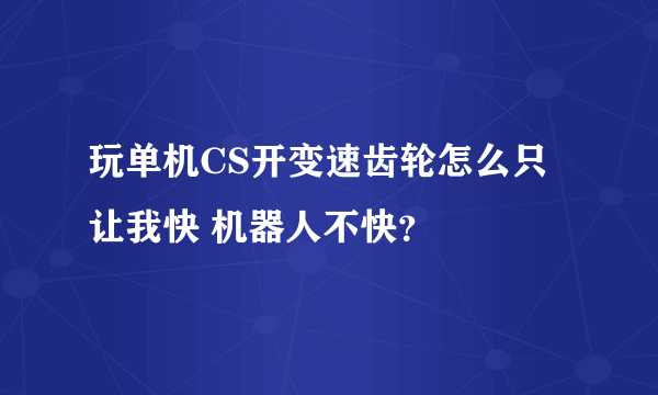 玩单机CS开变速齿轮怎么只让我快 机器人不快？