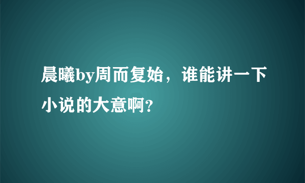 晨曦by周而复始，谁能讲一下小说的大意啊？