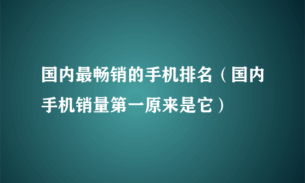 国内最畅销的手机排名（国内手机销量第一原来是它）