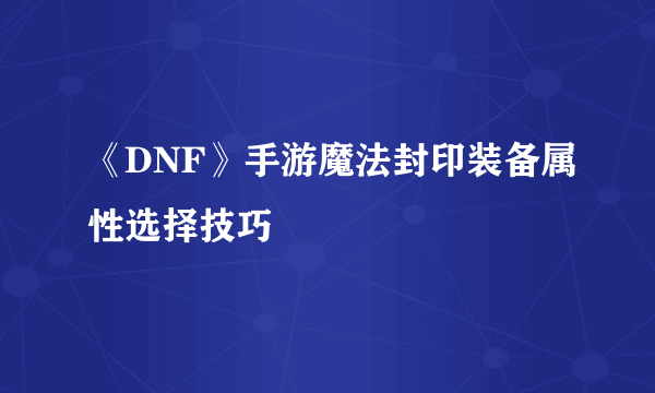 《DNF》手游魔法封印装备属性选择技巧