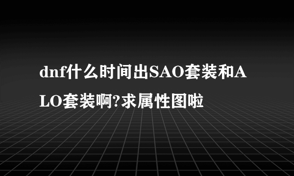 dnf什么时间出SAO套装和ALO套装啊?求属性图啦